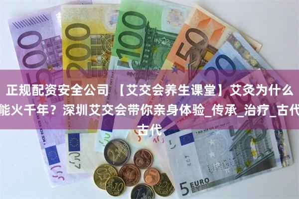 正规配资安全公司 【艾交会养生课堂】艾灸为什么能火千年？深圳艾交会带你亲身体验_传承_治疗_古代