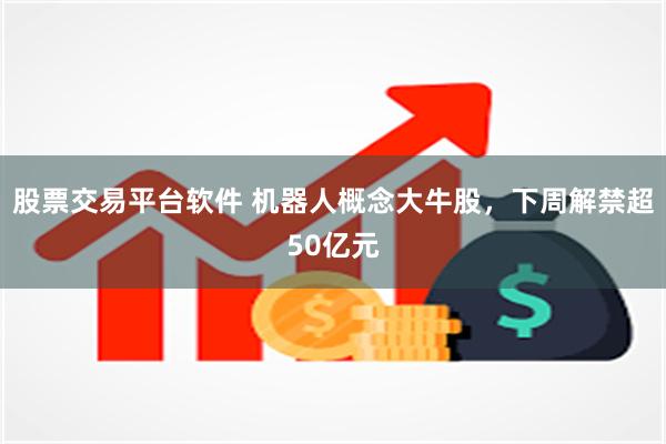股票交易平台软件 机器人概念大牛股，下周解禁超50亿元