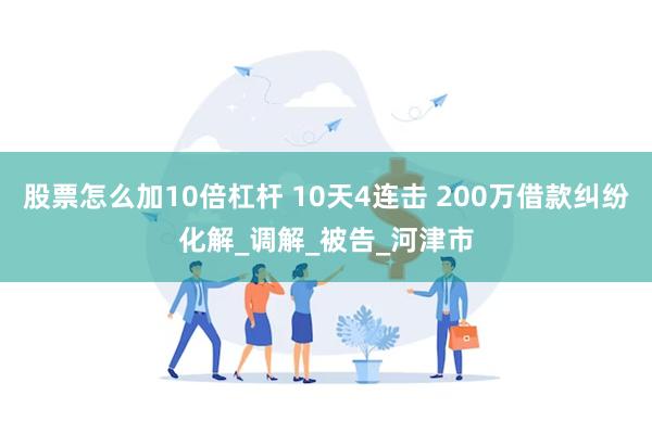 股票怎么加10倍杠杆 10天4连击 200万借款纠纷化解_调解_被告_河津市