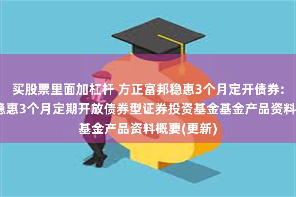 买股票里面加杠杆 方正富邦稳惠3个月定开债券: 方正富邦稳惠3个月定期开放债券型证券投资基金基金产品资料概要(更新)