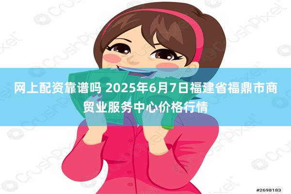 网上配资靠谱吗 2025年6月7日福建省福鼎市商贸业服务中心价格行情