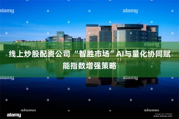 线上炒股配资公司 “智胜市场”AI与量化协同赋能指数增强策略