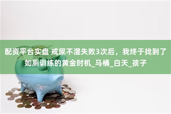 配资平台实盘 戒尿不湿失败3次后，我终于找到了如厕训练的黄金时机_马桶_白天_孩子