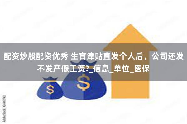 配资炒股配资优秀 生育津贴直发个人后，公司还发不发产假工资?_信息_单位_医保