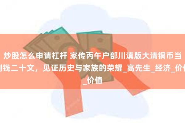 炒股怎么申请杠杆 家传丙午户部川滇版大清铜币当制钱二十文，见证历史与家族的荣耀_高先生_经济_价值