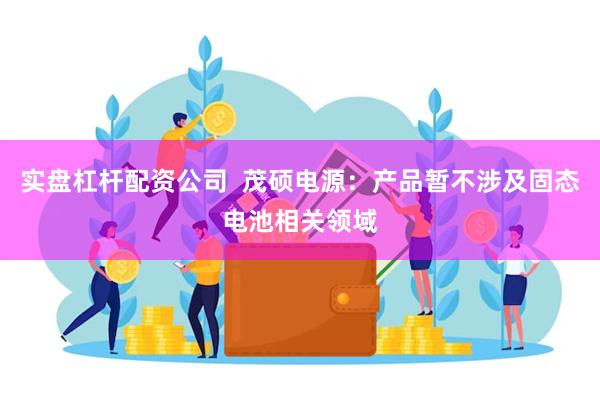 实盘杠杆配资公司  茂硕电源：产品暂不涉及固态电池相关领域
