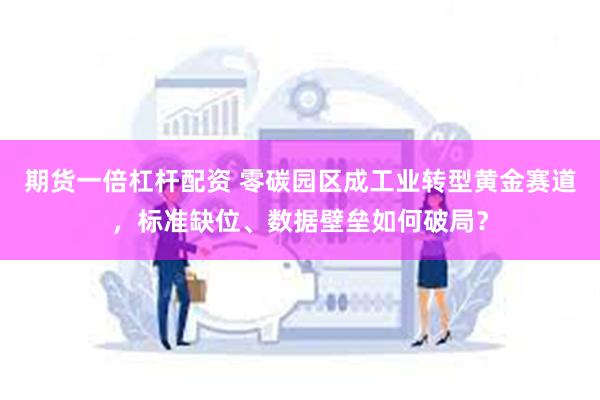 期货一倍杠杆配资 零碳园区成工业转型黄金赛道，标准缺位、数据壁垒如何破局？