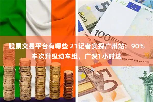 股票交易平台有哪些 21记者实探广州站：90%车次升级动车组，广深1小时达