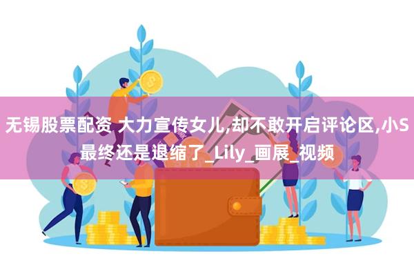 无锡股票配资 大力宣传女儿,却不敢开启评论区,小S最终还是退缩了_Lily_画展_视频