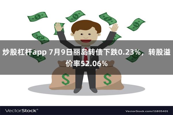 炒股杠杆app 7月9日丽岛转债下跌0.23%，转股溢价率52.06%