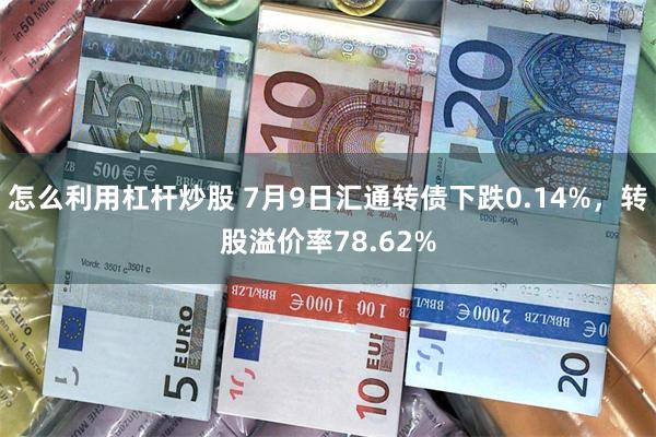 怎么利用杠杆炒股 7月9日汇通转债下跌0.14%，转股溢价率78.62%