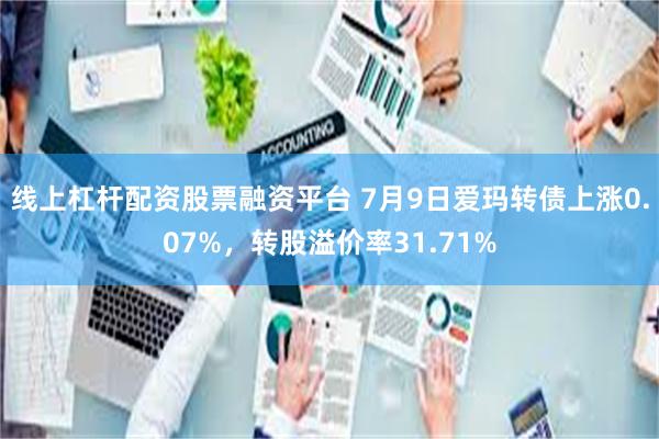 线上杠杆配资股票融资平台 7月9日爱玛转债上涨0.07%，转股溢价率31.71%