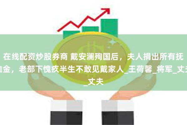 在线配资炒股券商 戴安澜殉国后，夫人捐出所有抚恤金，老部下愧疚半生不敢见戴家人_王荷馨_将军_丈夫