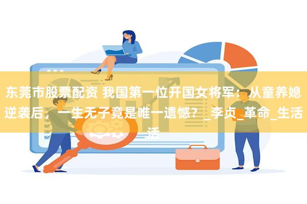东莞市股票配资 我国第一位开国女将军：从童养媳逆袭后，一生无子竟是唯一遗憾？_李贞_革命_生活