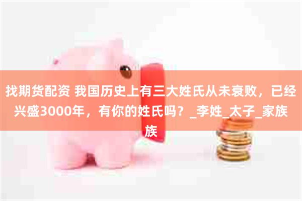 找期货配资 我国历史上有三大姓氏从未衰败，已经兴盛3000年，有你的姓氏吗？_李姓_太子_家族