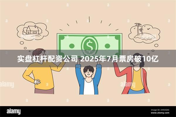 实盘杠杆配资公司 2025年7月票房破10亿