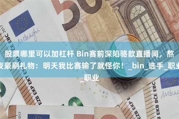 股票哪里可以加杠杆 Bin赛前深陷骆歆直播间，熬夜豪刷礼物：明天我比赛输了就怪你！_bin_选手_职业