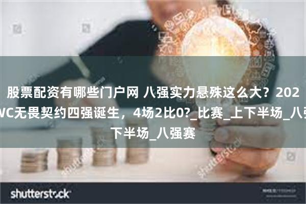 股票配资有哪些门户网 八强实力悬殊这么大？2025EWC无畏契约四强诞生，4场2比0?_比赛_上下半场_八强赛