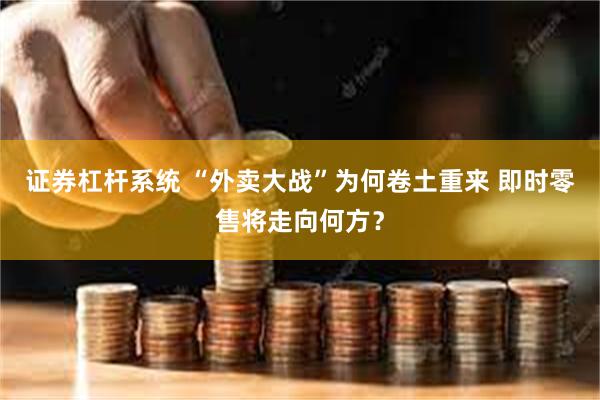 证券杠杆系统 “外卖大战”为何卷土重来 即时零售将走向何方？