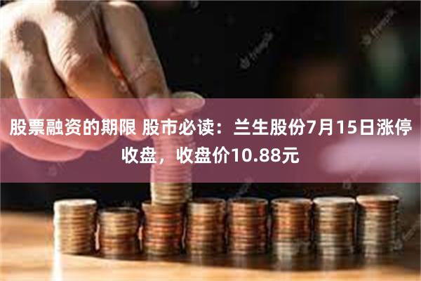 股票融资的期限 股市必读：兰生股份7月15日涨停收盘，收盘价10.88元