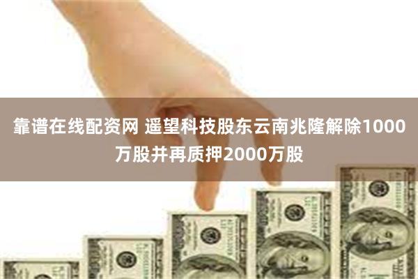 靠谱在线配资网 遥望科技股东云南兆隆解除1000万股并再质押2000万股