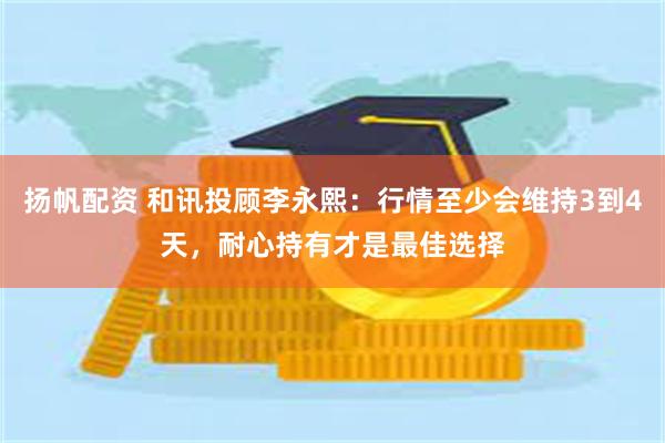 扬帆配资 和讯投顾李永熙：行情至少会维持3到4天，耐心持有才是最佳选择