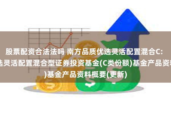 股票配资合法法吗 南方品质优选灵活配置混合C: 南方品质优选灵活配置混合型证券投资基金(C类份额)基金产品资料概要(更新)