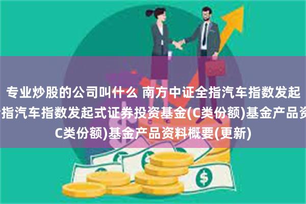 专业炒股的公司叫什么 南方中证全指汽车指数发起C: 南方中证全指汽车指数发起式证券投资基金(C类份额)基金产品资料概要(更新)