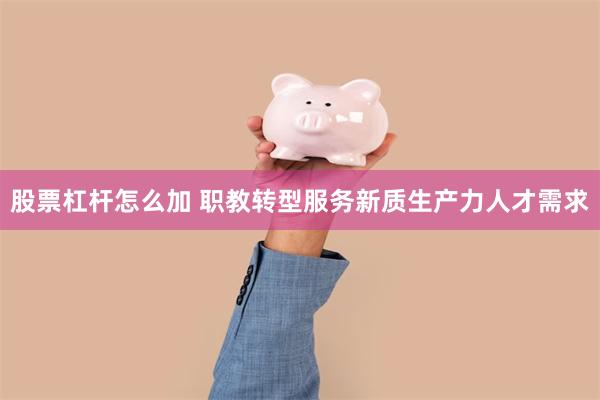 股票杠杆怎么加 职教转型服务新质生产力人才需求