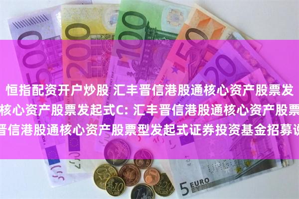 恒指配资开户炒股 汇丰晋信港股通核心资产股票发起式A,汇丰晋信港股通核心资产股票发起式C: 汇丰晋信港股通核心资产股票型发起式证券投资基金招募说明书