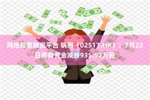 网络股票融资平台 锅圈（02517.HK）：7月22日南向资金减持935.52万股