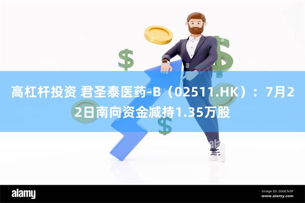高杠杆投资 君圣泰医药-B（02511.HK）：7月22日南向资金减持1.35万股