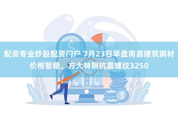 配资专业炒股配资门户 7月23日早盘南昌建筑钢材价格暂稳。方大特钢抗震螺纹3250