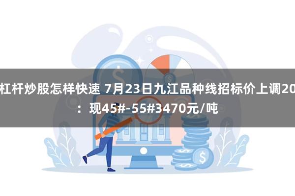 杠杆炒股怎样快速 7月23日九江品种线招标价上调20：现45#-55#3470元/吨