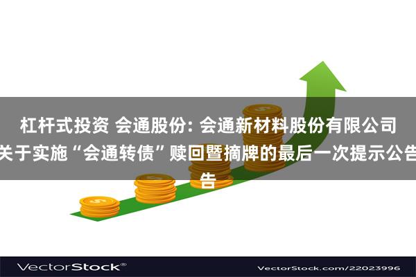 杠杆式投资 会通股份: 会通新材料股份有限公司关于实施“会通转债”赎回暨摘牌的最后一次提示公告