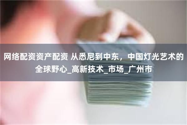 网络配资资产配资 从悉尼到中东，中国灯光艺术的全球野心_高新技术_市场_广州市