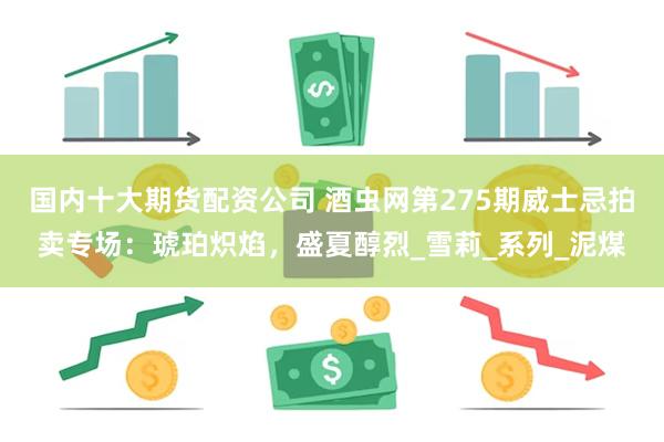 国内十大期货配资公司 酒虫网第275期威士忌拍卖专场：琥珀炽焰，盛夏醇烈_雪莉_系列_泥煤
