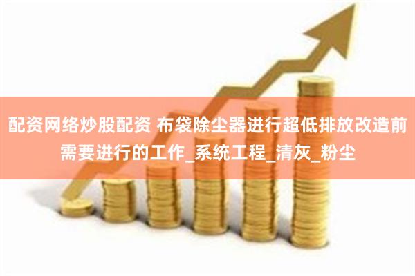 配资网络炒股配资 布袋除尘器进行超低排放改造前需要进行的工作_系统工程_清灰_粉尘