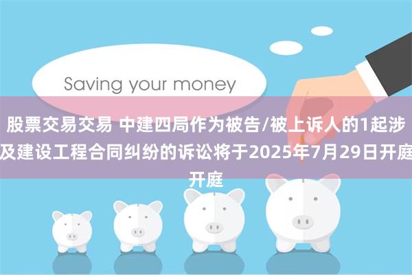 股票交易交易 中建四局作为被告/被上诉人的1起涉及建设工程合同纠纷的诉讼将于2025年7月29日开庭