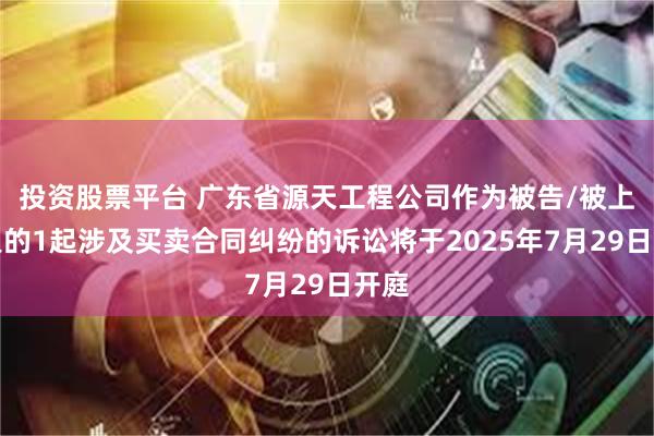 投资股票平台 广东省源天工程公司作为被告/被上诉人的1起涉及买卖合同纠纷的诉讼将于2025年7月29日开庭