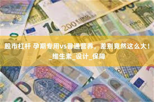 股市杠杆 孕期专用vs普通营养，差别竟然这么大！_维生素_设计_保障