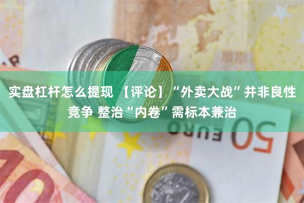 实盘杠杆怎么提现 【评论】“外卖大战”并非良性竞争 整治“内卷”需标本兼治