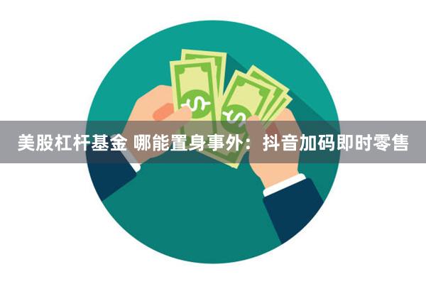 美股杠杆基金 哪能置身事外：抖音加码即时零售