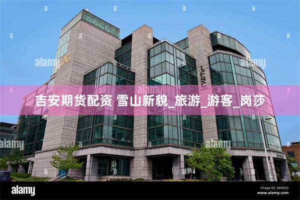 吉安期货配资 雪山新貌_旅游_游客_岗莎