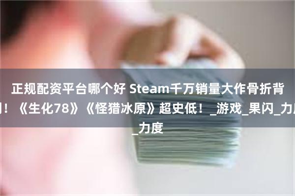 正规配资平台哪个好 Steam千万销量大作骨折背刺！《生化78》《怪猎冰原》超史低！_游戏_果闪_力度