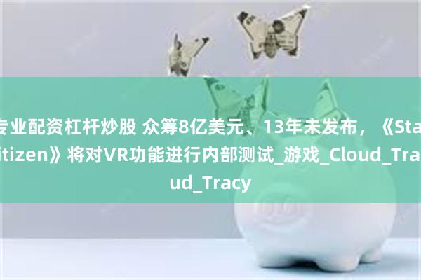 专业配资杠杆炒股 众筹8亿美元、13年未发布，《Star Citizen》将对VR功能进行内部测试_游戏_Cloud_Tracy