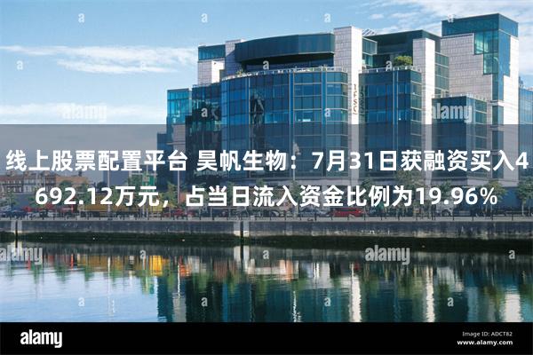 线上股票配置平台 昊帆生物：7月31日获融资买入4692.12万元，占当日流入资金比例为19.96%