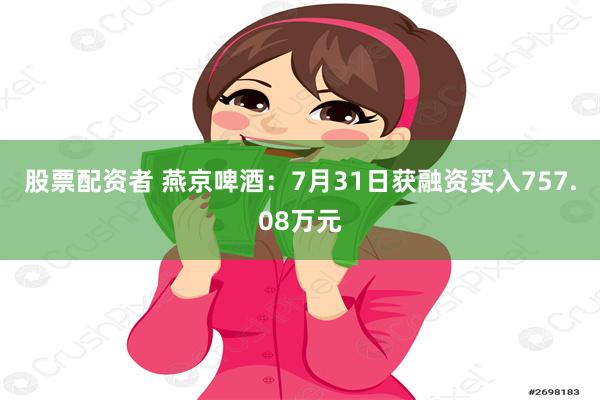 股票配资者 燕京啤酒：7月31日获融资买入757.08万元