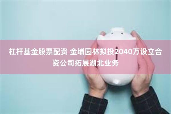 杠杆基金股票配资 金埔园林拟投2040万设立合资公司拓展湖北业务