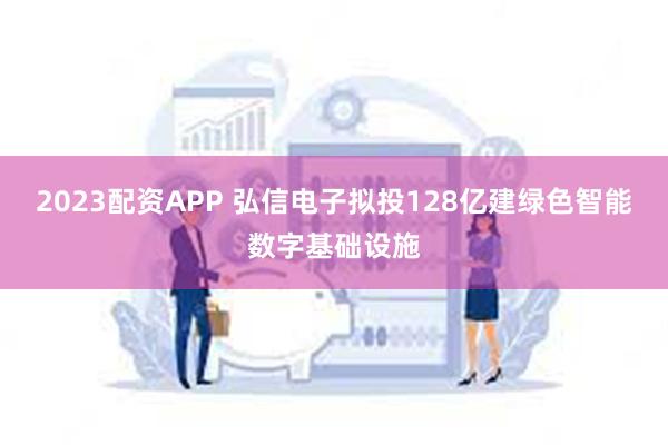 2023配资APP 弘信电子拟投128亿建绿色智能数字基础设施